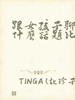 跟女孩子聊天聊什么话题比较好