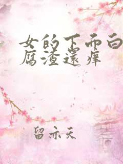 女的下面白色豆腐渣还痒