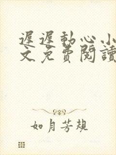 迟迟动心小说全文免费阅读无删减