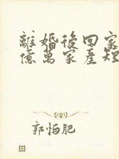 离婚后回家继承亿万家产短剧