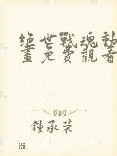 绝世战魂动态漫画免费观看