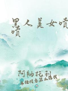 黑人美女喷白浆喷