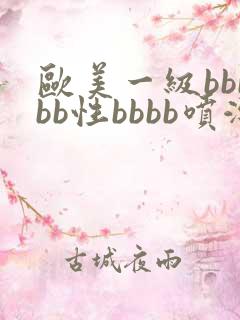 欧美一级bbbbb性bbbb喷潮片