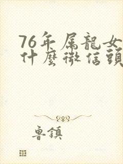 76年属龙女用什么微信头像好