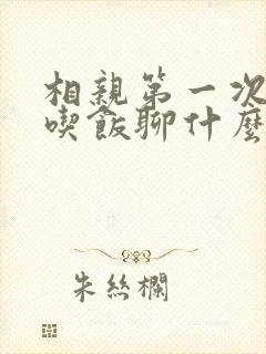相亲第一次见面吃饭聊什么话题