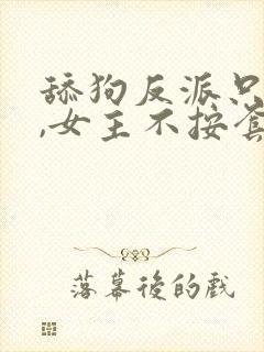 舔狗反派只想苟,女主不按套路走女主