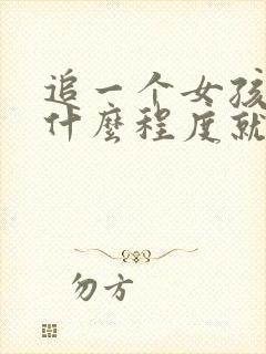 追一个女孩追到什么程度就不要追了