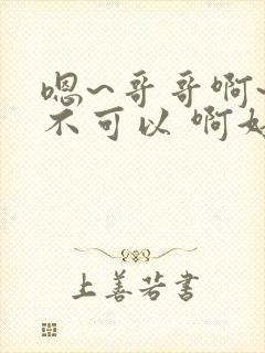 嗯~哥哥啊~ 不可以 啊好大~