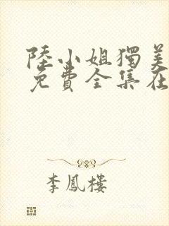 陆小姐独美短剧免费全集在线观看