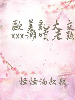 欧美乱大交xxxxx潮喷老熟妇