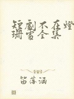 短剧不在灯火阑珊处全集