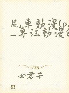 风车动漫(p)_专注动漫的门户官