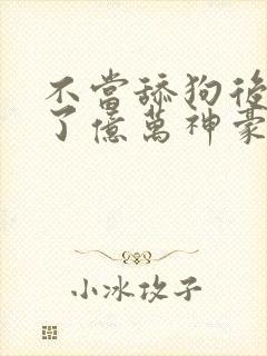 不当舔狗后我成了亿万神豪漫画下拉式六无羽