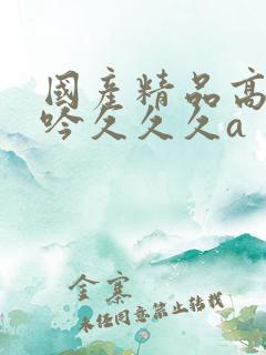 国产精品高潮呻吟久久久a