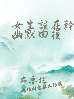 女生说在干嘛的幽默回复