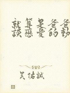 就算是爸爸也想谈恋爱的动漫完整版字幕