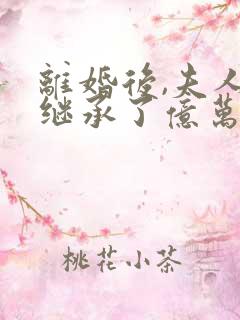 离婚后,夫人她继承了亿万家产