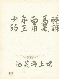 少年白马醉春风的主角是谁?