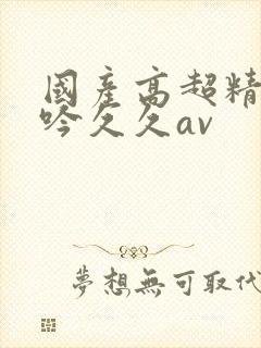 国产高超精品呻吟久久av