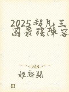2025超凡三国最强阵容