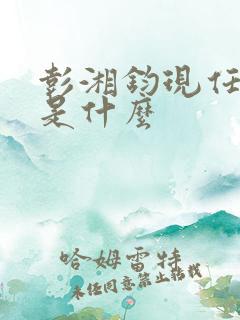 彭湘钧现任职务是什么