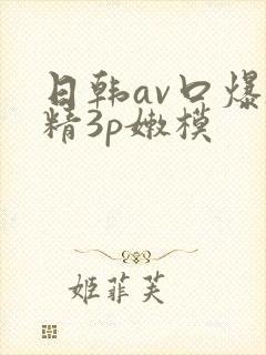 日韩av口爆吞精3p嫩模