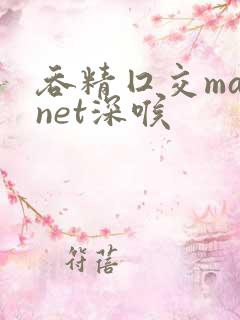 吞精囗交magnet深喉