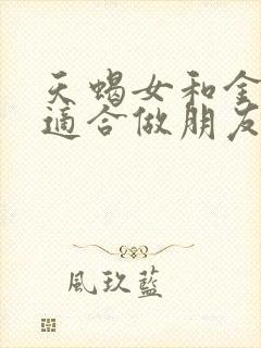 天蝎女和金牛女适合做朋友吗