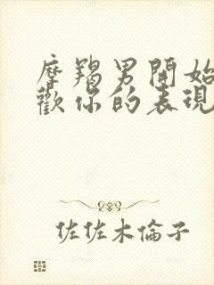 摩羯男开始不喜欢你的表现