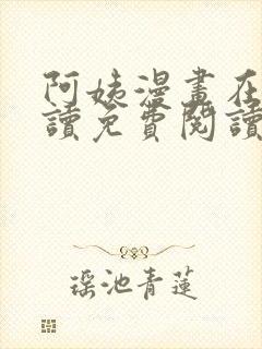 阿姨漫画在线阅读免费阅读全集