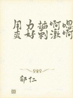 用力插啊嗯嗯好爽好刺激啊嗯嗯啊