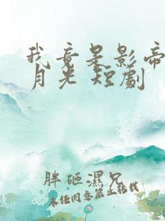 我竟是影帝的白月光 短剧