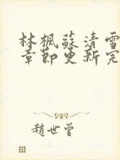 林枫苏清雪最新章节更新完了吗小说