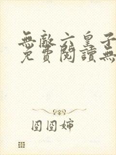 无敌六皇子小说免费阅读无弹窗