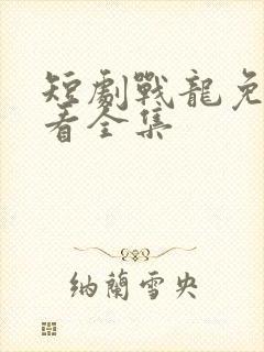 短剧战龙免费观看全集