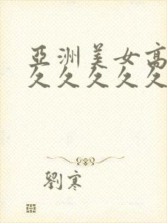 亚洲美女高潮久久久久久久