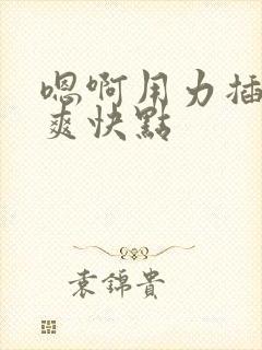 嗯啊用力插哦好爽快点