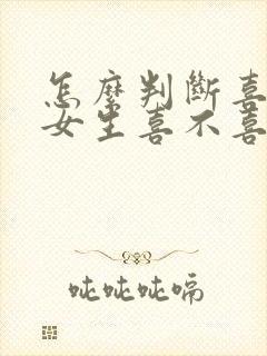 怎么判断喜欢的女生喜不喜欢自己