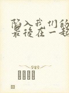 陷入我们的热恋最后在一起了吗