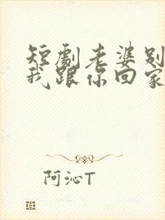 短剧老婆别追了我跟你回家演员表