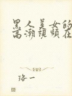 黑人美女的十次高潮视频在线播放网站