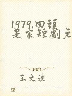 1979,回头是家短剧免费观看