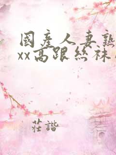 国产人妻熟女ⅹxx高跟丝袜网站