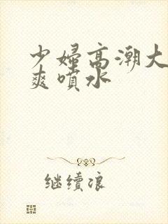 少妇高潮大叫好爽喷水