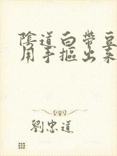 阴道白带豆腐渣用手抠出来