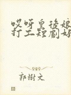 哎呀皇后娘娘来打工短剧好看吗