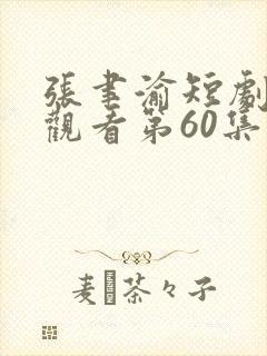 张聿渝短剧免费观看第60集