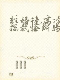 离婚后,高冷女总裁悔断肠 东望洋