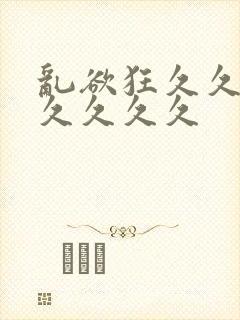 乱欲狂久久久久久久久久