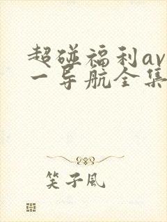 超碰福利av第一导航全集完整版在线播放